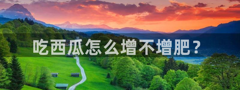 黑料软件：吃西瓜怎么增不增肥？