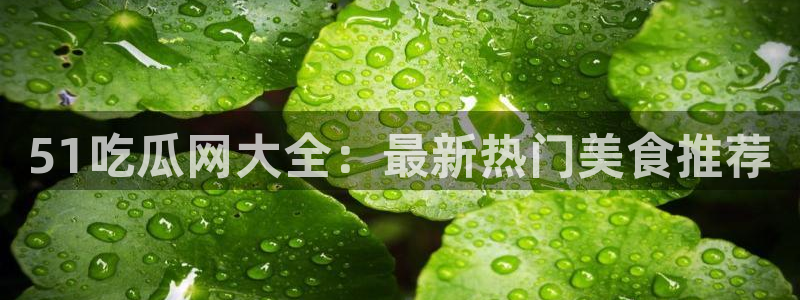 51吃瓜网今日榜单：51吃瓜网大全：最新热门美食推荐