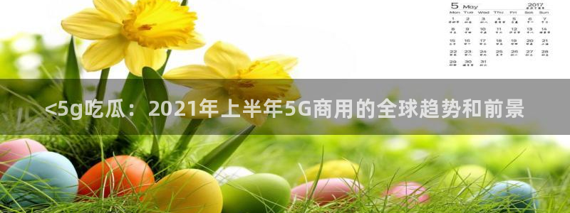 黑料曝光：<5g吃瓜：2021年上半年5G商用的全球趋势和前景