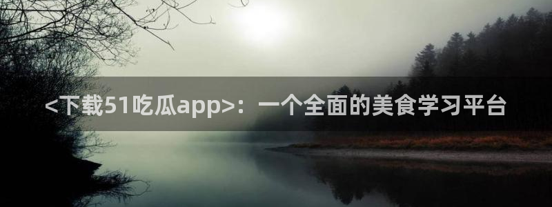 www.吃瓜：<下载51吃瓜app>：一个全面的美食学习平台
