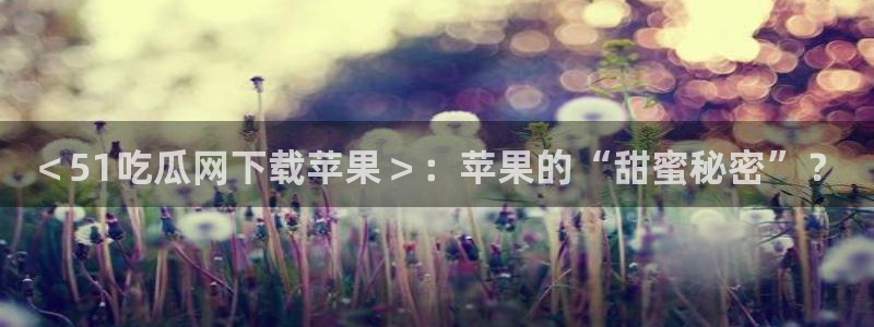 51吃瓜网今日吃瓜入口：＜51吃瓜网下载苹果＞：苹果的“甜蜜秘密”？