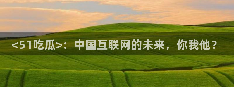 nanataipei吃瓜：<51吃瓜>：中国互联网的未来，你我他？