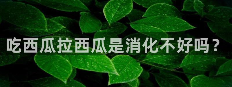 吃瓜事件：吃西瓜拉西瓜是消化不好吗？