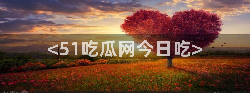 51cgfun每日吃瓜:<51吃瓜网今日吃>