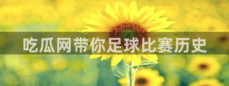51吃瓜网今日必吃大瓜:吃瓜网带你足球比赛历史
