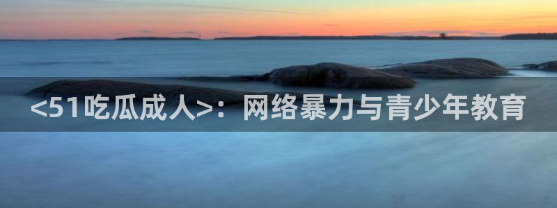 风静言我在年代文里吃瓜看戏：<51吃瓜成人>：网络暴力与青少年教育