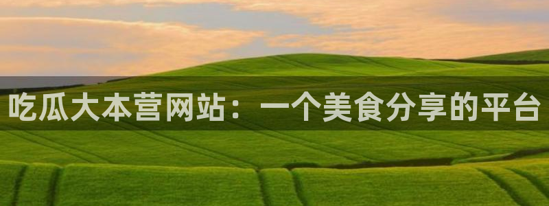 吃瓜下载：吃瓜大本营网站：一个美食分享的平台