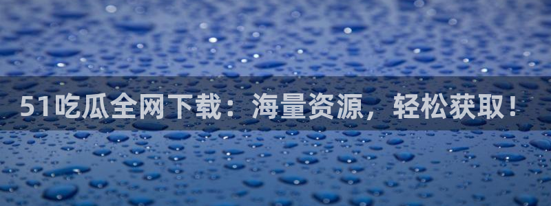51今日吃瓜热门大瓜入口：51吃瓜全网下载：海量资源，轻松获取！