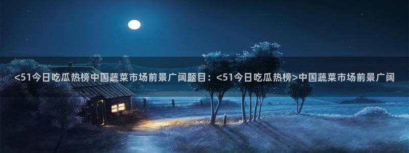 废太子在七零吃瓜看戏：<51今日吃瓜热榜中国蔬菜市场前景广阔题目：<51今日吃瓜热榜>中国蔬菜市场前景广阔