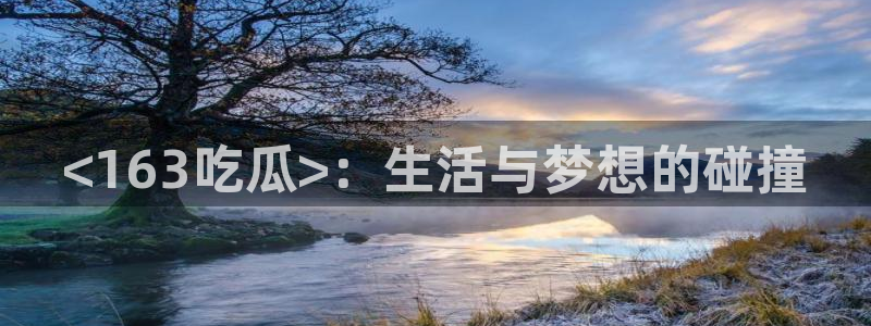 吃瓜网是全网更新最快:<163吃瓜>:生活与梦想的碰撞