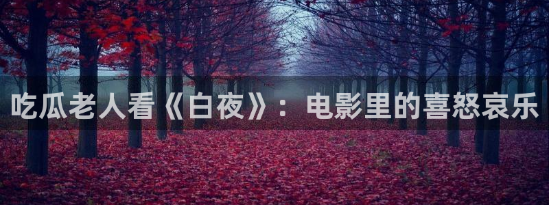 51cg热门大瓜今日吃瓜:吃瓜老人看《白夜》:电影里的喜怒哀乐