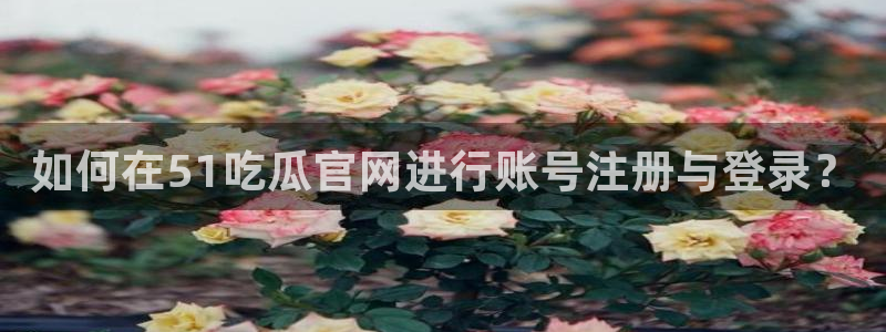 51cgfun吃瓜网怎么进:如何在51吃瓜官网进行账号注册与登录?