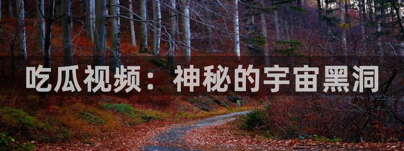 吃瓜网今日吃瓜 热门大瓜:吃瓜视频:神秘的宇宙黑洞